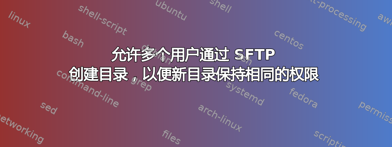 允许多个用户通过 SFTP 创建目录，以便新目录保持相同的权限