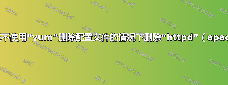 如何在不使用“yum”删除配置文件的情况下删除“httpd”（apache）