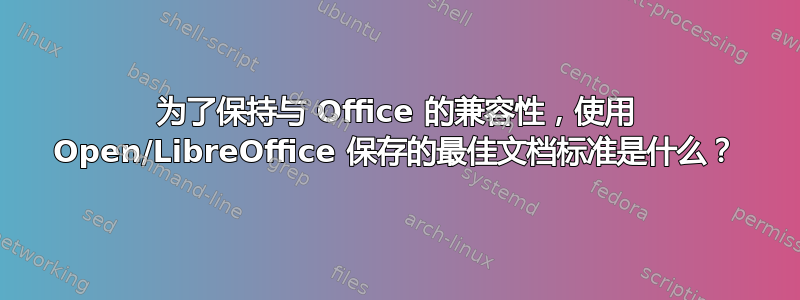 为了保持与 Office 的兼容性，使用 Open/LibreOffice 保存的最佳文档标准是什么？