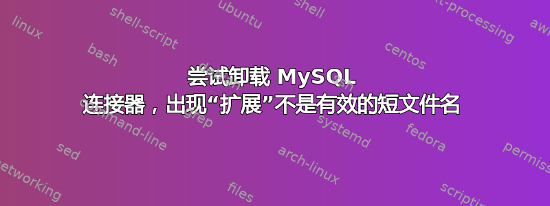 尝试卸载 MySQL 连接器，出现“扩展”不是有效的短文件名