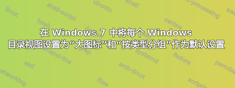 在 Windows 7 中将每个 Windows 目录视图设置为“大图标”和“按类型分组”作为默认设置