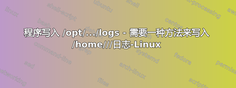 程序写入 /opt/.../logs - 需要一种方法来写入 /home///日志-Linux