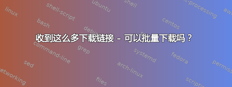 收到这么多下载链接 – 可以批量下载吗？