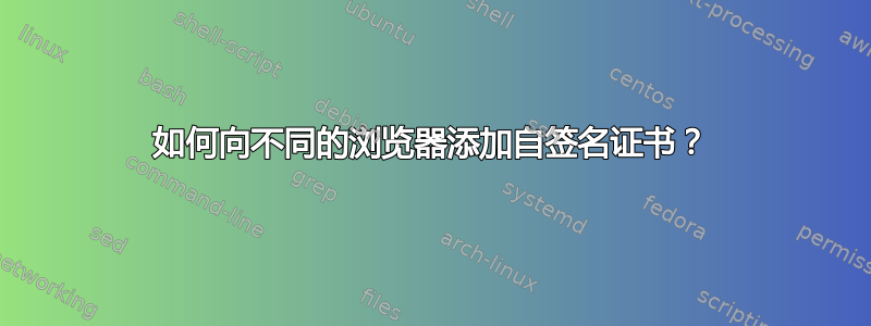 如何向不同的浏览器添加自签名证书？