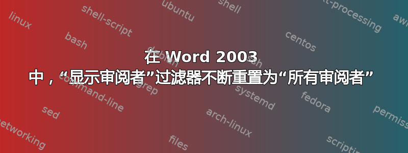 在 Word 2003 中，“显示审阅者”过滤器不断重置为“所有审阅者”