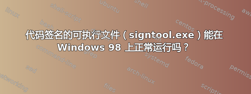 代码签名的可执行文件（signtool.exe）能在 Windows 98 上正常运行吗？