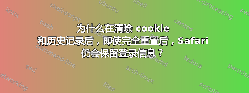 为什么在清除 cookie 和历史记录后，即使完全重置后，Safari 仍会保留登录信息？