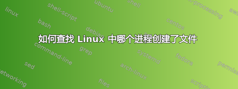 如何查找 Linux 中哪个进程创建了文件