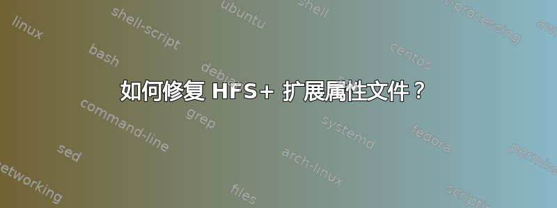 如何修复 HFS+ 扩展属性文件？