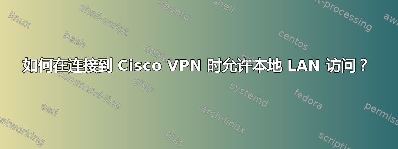 如何在连接到 Cisco VPN 时允许本地 LAN 访问？