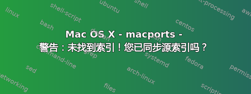 Mac OS X - macports - 警告：未找到索引！您已同步源索引吗？