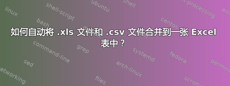 如何自动将 .xls 文件和 .csv 文件合并到一张 Excel 表中？