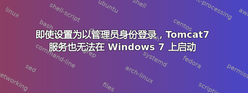 即使设置为以管理员身份登录，Tomcat7 服务也无法在 Windows 7 上启动