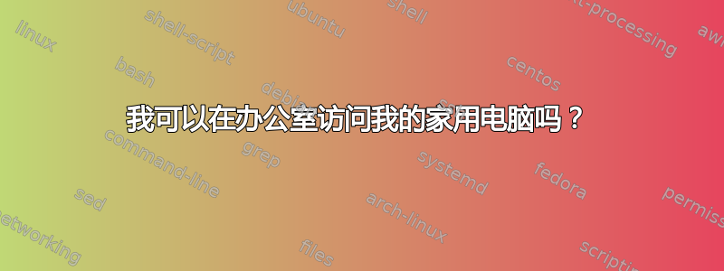 我可以在办公室访问我的家用电脑吗？