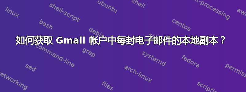 如何获取 Gmail 帐户中每封电子邮件的本地副本？