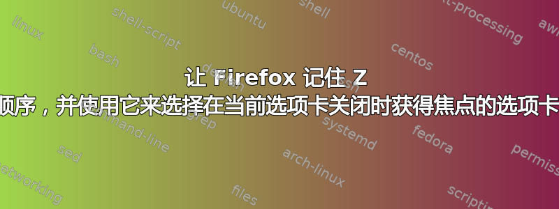 让 Firefox 记住 Z 顺序，并使用它来选择在当前选项卡关闭时获得焦点的选项卡