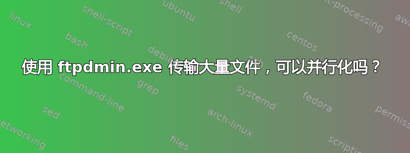 使用 ftpdmin.exe 传输大量文件，可以并行化吗？