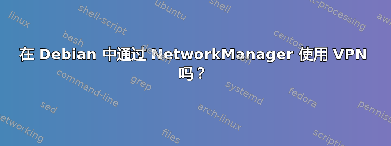 在 Debian 中通过 NetworkManager 使用 VPN 吗？