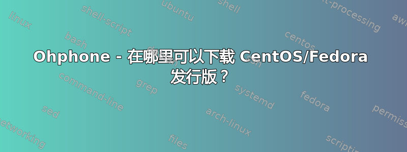 Ohphone - 在哪里可以下载 CentOS/Fedora 发行版？