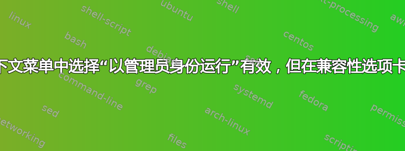 在右键单击上下文菜单中选择“以管理员身份运行”有效，但在兼容性选项卡中设置它无效