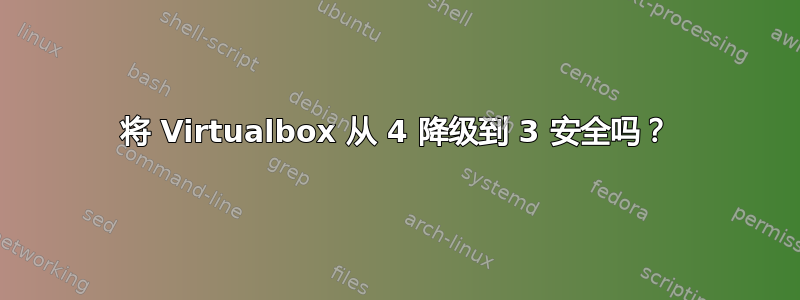 将 Virtualbox 从 4 降级到 3 安全吗？