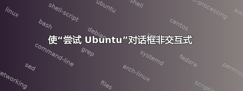 使“尝试 Ubuntu”对话框非交互式