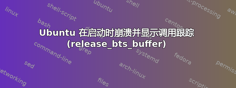 Ubuntu 在启动时崩溃并显示调用跟踪 (release_bts_buffer)