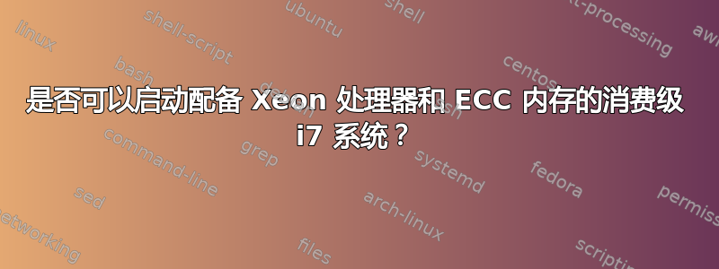 是否可以启动配备 Xeon 处理器和 ECC 内存的消费级 i7 系统？