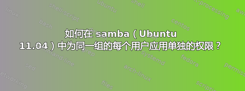 如何在 samba（Ubuntu 11.04）中为同一组的每个用户应用单独的权限？