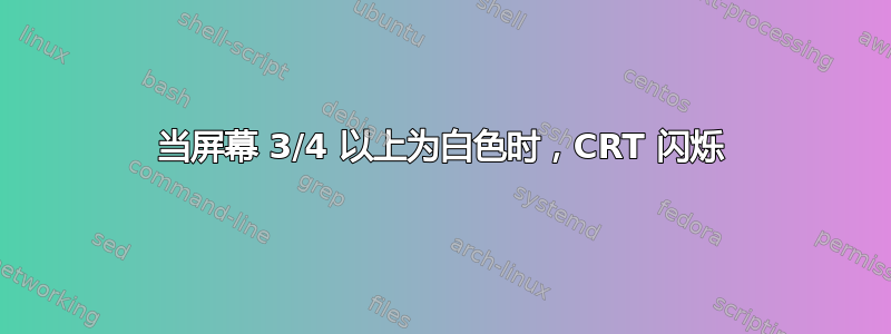 当屏幕 3/4 以上为白色时，CRT 闪烁