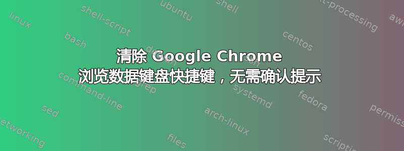 清除 Google Chrome 浏览数据键盘快捷键，无需确认提示