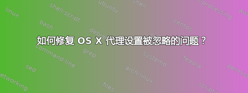 如何修复 OS X 代理设置被忽略的问题？