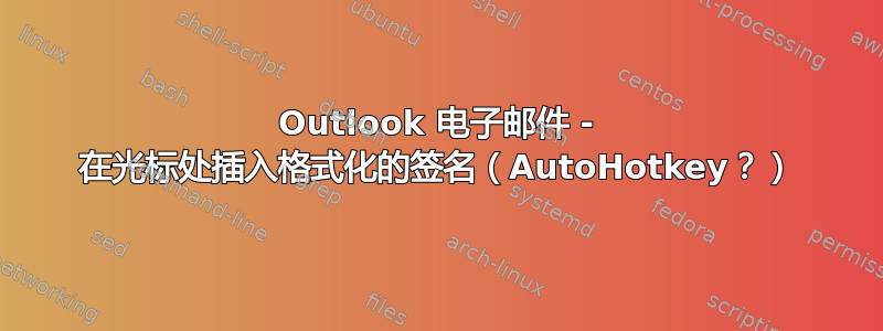 Outlook 电子邮件 - 在光标处插入格式化的签名（AutoHotkey？）