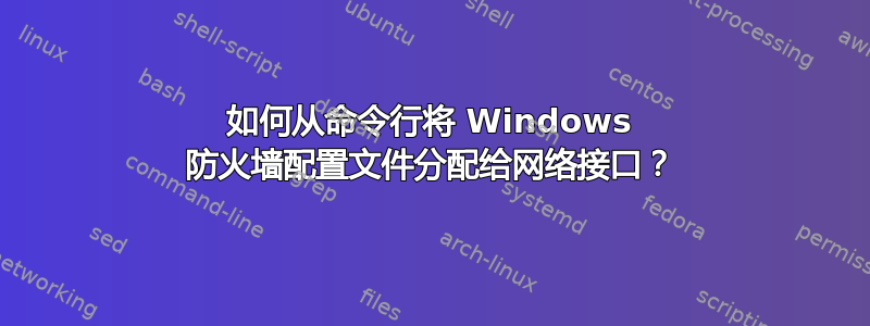 如何从命令行将 Windows 防火墙配置文件分配给网络接口？