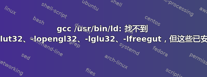 gcc /usr/bin/ld: 找不到 -lglut32、-lopengl32、-lglu32、-lfreegut，但这些已安装