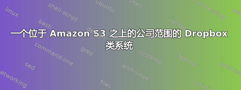 一个位于 Amazon S3 之上的公司范围的 Dropbox 类系统