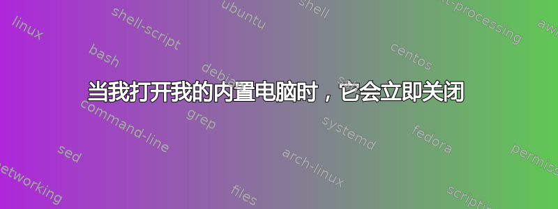 当我打开我的内置电脑时，它会立即关闭