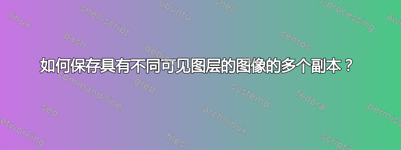 如何保存具有不同可见图层的图像的多个副本？