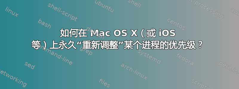 如何在 Mac OS X（或 iOS 等）上永久“重新调整”某个进程的优先级？