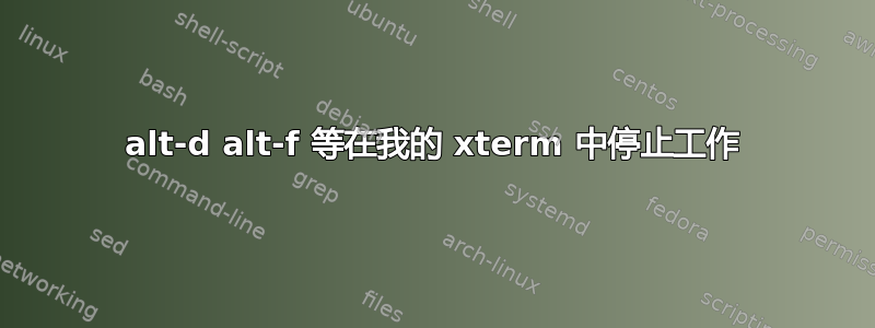 alt-d alt-f 等在我的 xterm 中停止工作