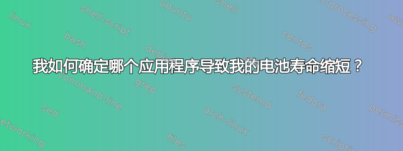 我如何确定哪个应用程序导致我的电池寿命缩短？