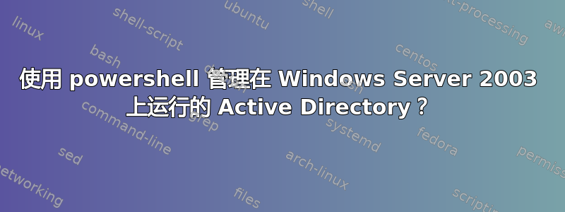 使用 powershell 管理在 Windows Server 2003 上运行的 Active Directory？