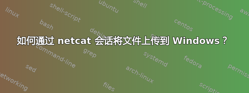 如何通过 netcat 会话将文件上传到 Windows？