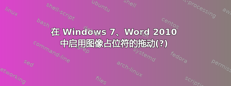 在 Windows 7、Word 2010 中启用图像占位符的拖动(?)