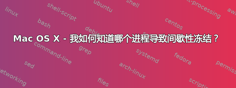 Mac OS X - 我如何知道哪个进程导致间歇性冻结？