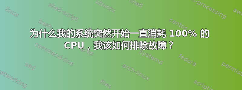 为什么我的系统突然开始一直消耗 100% 的 CPU，我该如何排除故障？