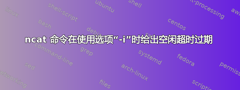 ncat 命令在使用选项“-i”时给出空闲超时过期