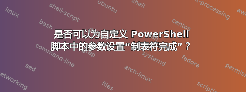 是否可以为自定义 PowerShell 脚本中的参数设置“制表符完成”？