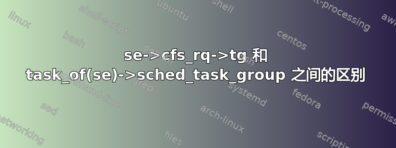 se->cfs_rq->tg 和 task_of(se)->sched_task_group 之间的区别