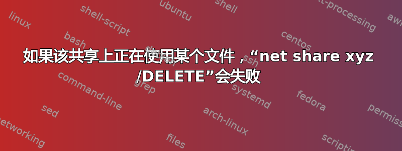 如果该共享上正在使用某个文件，“net share xyz /DELETE”会失败